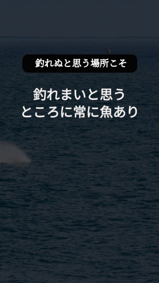 「釣れぬと思う場所こそ宝のありか。」
機会はどの場所にもある。釣針を垂れて常に用意せよ。釣れまいと思うところに常に魚あり。