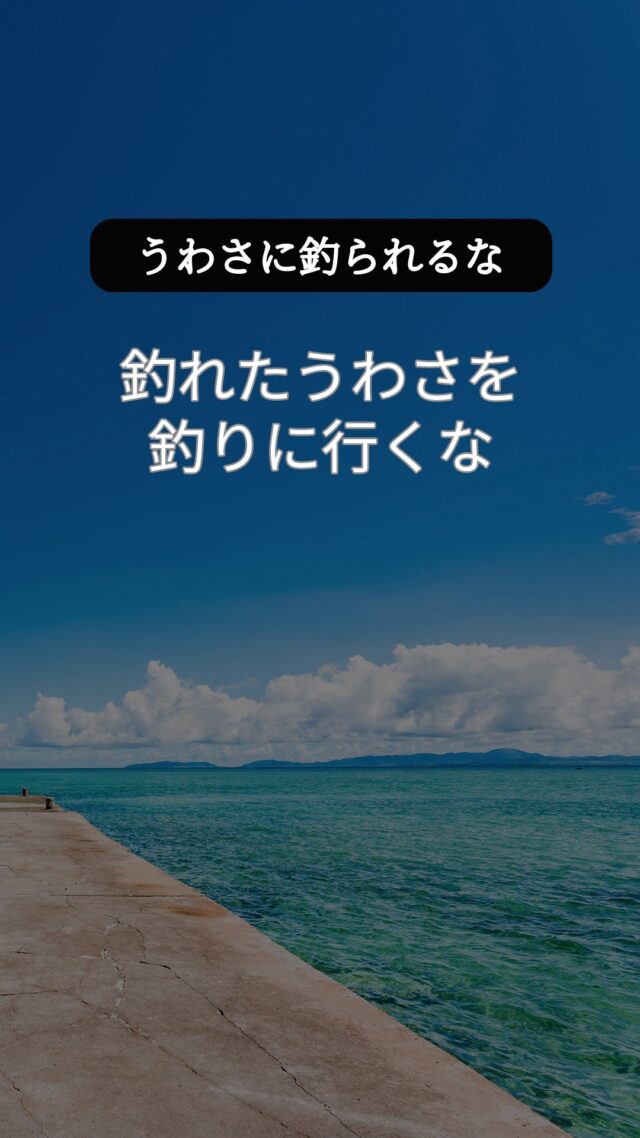 うわさに釣られるな、魚を釣れ。
釣れたうわさを釣りに行くな。